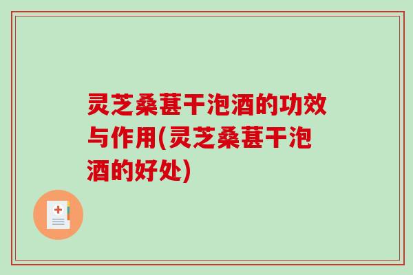 灵芝桑葚干泡酒的功效与作用(灵芝桑葚干泡酒的好处)