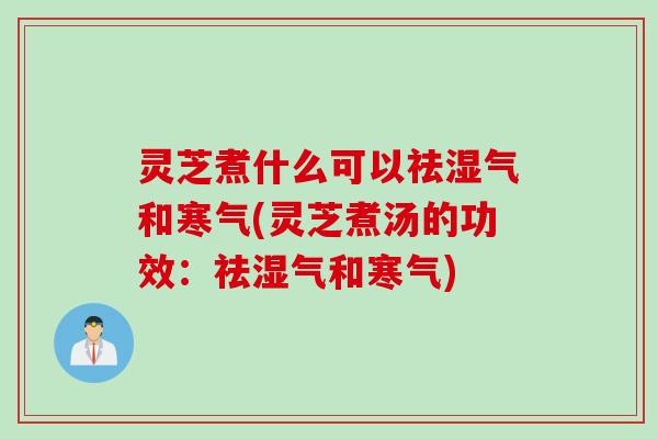 灵芝煮什么可以祛湿气和寒气(灵芝煮汤的功效：祛湿气和寒气)
