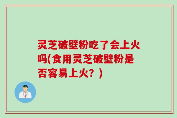 灵芝破壁粉吃了会上火吗(食用灵芝破壁粉是否容易上火？)