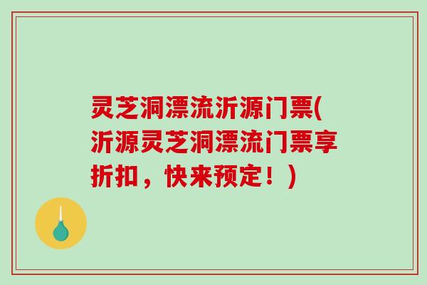 灵芝洞漂流沂源门票(沂源灵芝洞漂流门票享折扣，快来预定！)