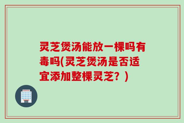 灵芝煲汤能放一棵吗有毒吗(灵芝煲汤是否适宜添加整棵灵芝？)