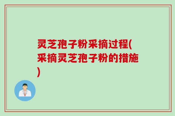 灵芝孢子粉采摘过程(采摘灵芝孢子粉的措施)