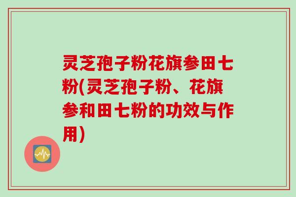 灵芝孢子粉花旗参田七粉(灵芝孢子粉、花旗参和田七粉的功效与作用)