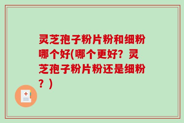 灵芝孢子粉片粉和细粉哪个好(哪个更好？灵芝孢子粉片粉还是细粉？)