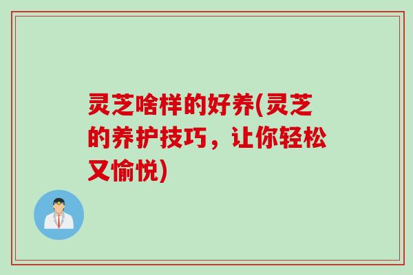灵芝啥样的好养(灵芝的养护技巧，让你轻松又愉悦)