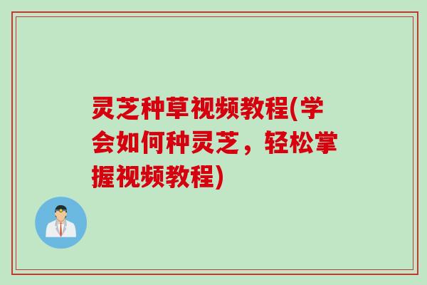 灵芝种草视频教程(学会如何种灵芝，轻松掌握视频教程)