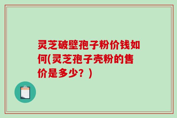 灵芝破壁孢子粉价钱如何(灵芝孢子壳粉的售价是多少?) 灵芝破壁孢子粉价钱如何(灵芝孢子壳粉的售价是多少?)