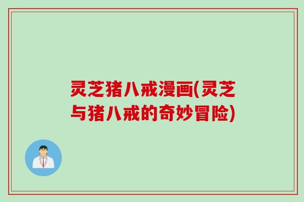 灵芝猪八戒漫画(灵芝与猪八戒的奇妙冒险)