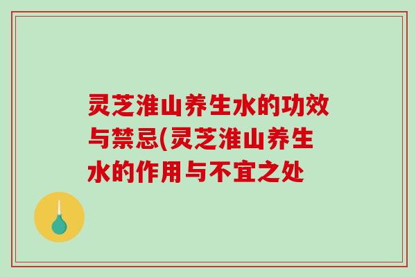 灵芝淮山养生水的功效与禁忌(灵芝淮山养生水的作用与不宜之处