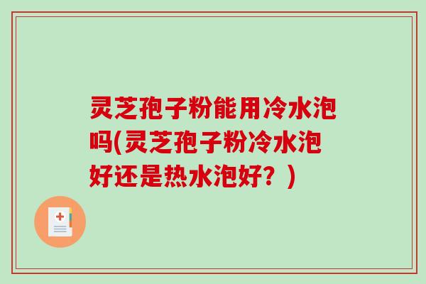 灵芝孢子粉能用冷水泡吗(灵芝孢子粉冷水泡好还是热水泡好？)