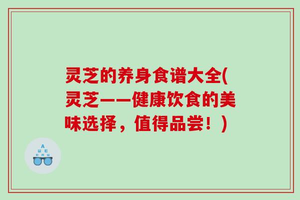灵芝的养身食谱大全(灵芝——健康饮食的美味选择,值得品尝!) 灵芝的养身食谱大全(灵芝——健康饮食的美味选择,值得品尝!)
