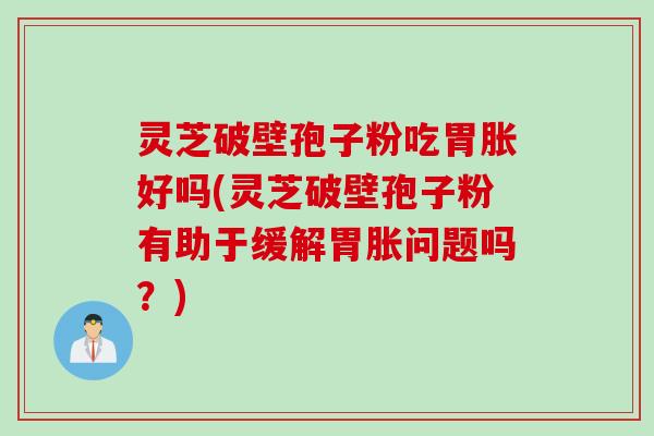 灵芝破壁孢子粉吃胃胀好吗(灵芝破壁孢子粉有助于缓解胃胀问题吗？)