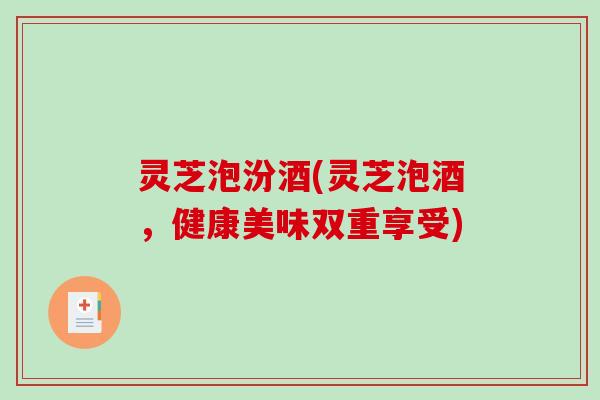 灵芝泡汾酒(灵芝泡酒，健康美味双重享受)