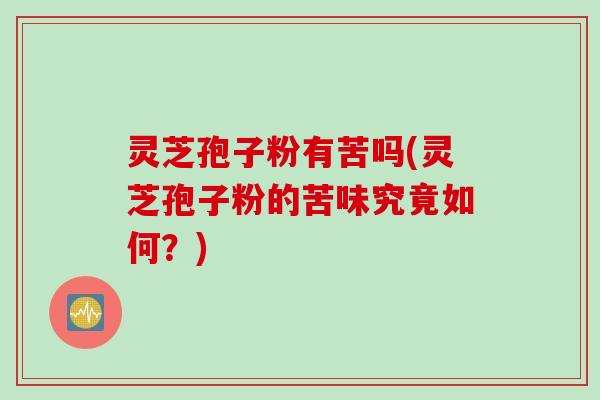 灵芝孢子粉有苦吗(灵芝孢子粉的苦味究竟如何？)
