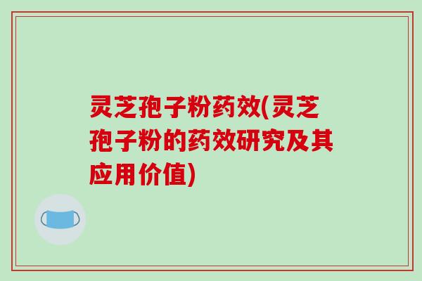 灵芝孢子粉药效(灵芝孢子粉的药效研究及其应用价值)