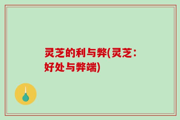 灵芝的利与弊(灵芝：好处与弊端)