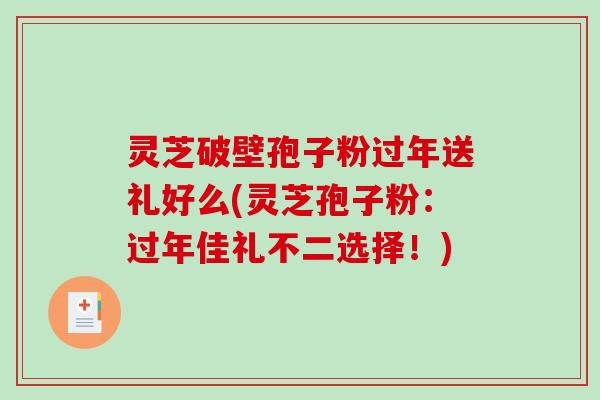 灵芝破壁孢子粉过年送礼好么(灵芝孢子粉：过年佳礼不二选择！)