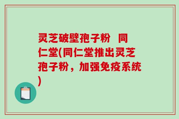 灵芝破壁孢子粉  同仁堂(同仁堂推出灵芝孢子粉，加强免疫系统)