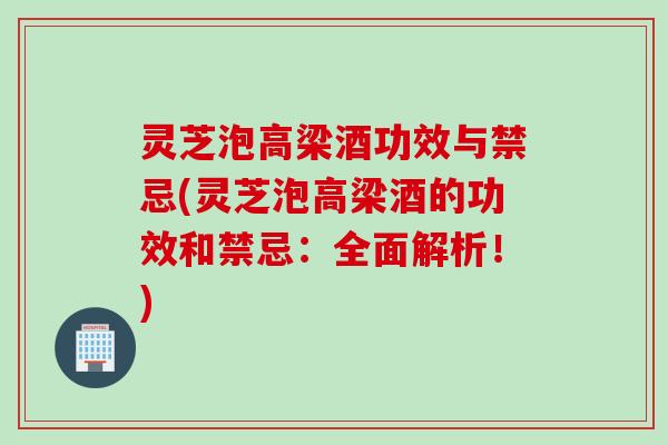 灵芝泡高梁酒功效与禁忌(灵芝泡高梁酒的功效和禁忌：全面解析！)