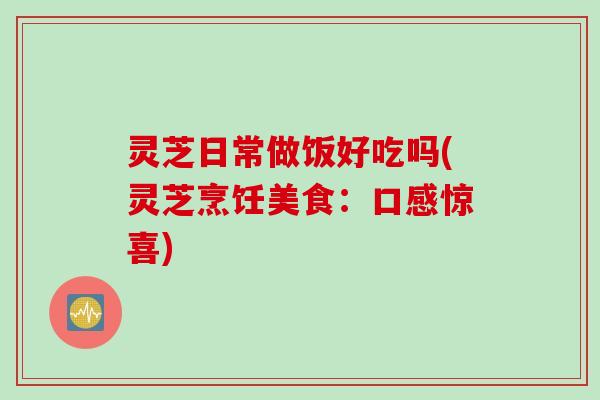 灵芝日常做饭好吃吗(灵芝烹饪美食：口感惊喜)