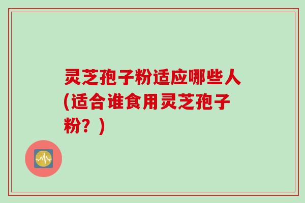 灵芝孢子粉适应哪些人(适合谁食用灵芝孢子粉？)