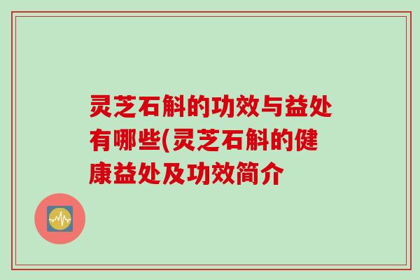 灵芝石斛的功效与益处有哪些(灵芝石斛的健康益处及功效简介