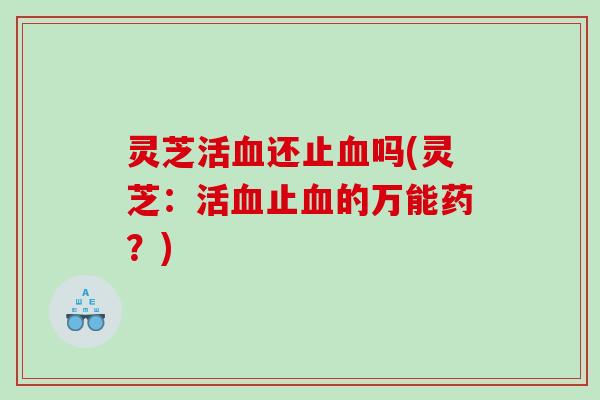 灵芝活血还止血吗(灵芝：活血止血的万能药？)