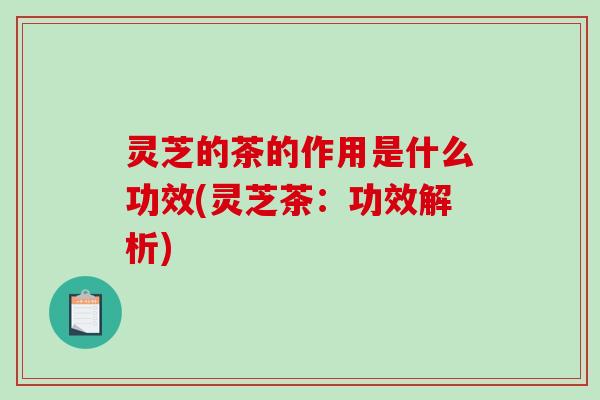 灵芝的茶的作用是什么功效(灵芝茶：功效解析)