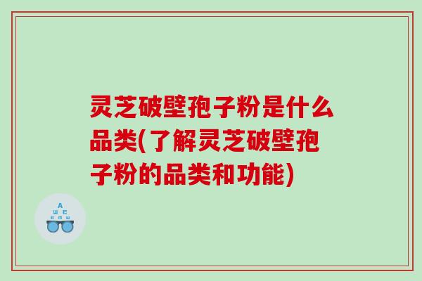 灵芝破壁孢子粉是什么品类(了解灵芝破壁孢子粉的品类和功能)