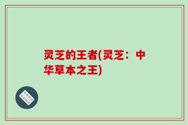 灵芝的王者(灵芝：中华草本之王)