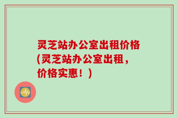 灵芝站办公室出租价格(灵芝站办公室出租，价格实惠！)