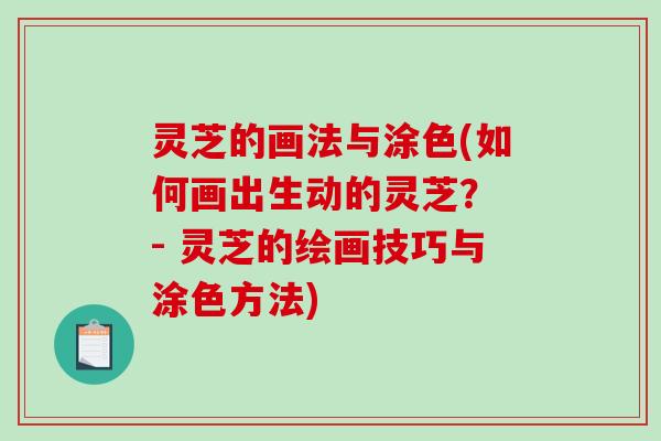 灵芝的画法与涂色(如何画出生动的灵芝？ - 灵芝的绘画技巧与涂色方法)
