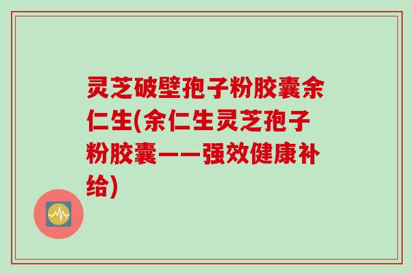 灵芝破壁孢子粉胶囊余仁生(余仁生灵芝孢子粉胶囊——强效健康补给)