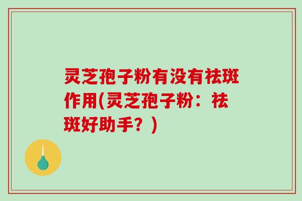 灵芝孢子粉有没有祛斑作用(灵芝孢子粉：祛斑好助手？)