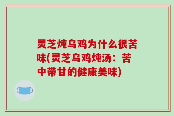 灵芝炖乌鸡为什么很苦味(灵芝乌鸡炖汤：苦中带甘的健康美味)