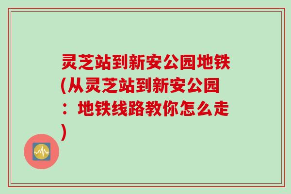 灵芝站到新安公园地铁(从灵芝站到新安公园：地铁线路教你怎么走)