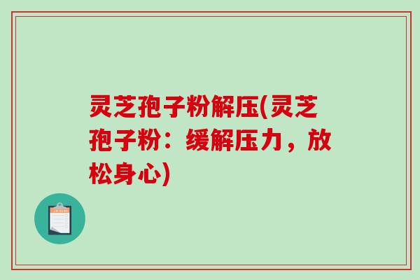 灵芝孢子粉解压(灵芝孢子粉：缓解压力，放松身心)