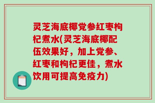 灵芝海底椰党参红枣枸杞煮水(灵芝海底椰配伍效果好，加上党参、红枣和枸杞更佳，煮水饮用可提高免疫力)