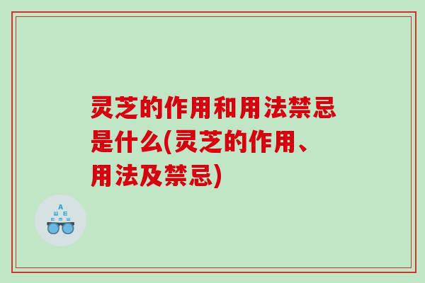 灵芝的作用和用法禁忌是什么(灵芝的作用、用法及禁忌)