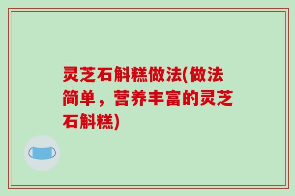 灵芝石斛糕做法(做法简单，营养丰富的灵芝石斛糕)