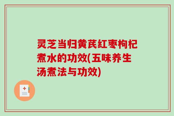 灵芝当归黄芪红枣枸杞煮水的功效(五味养生汤煮法与功效)