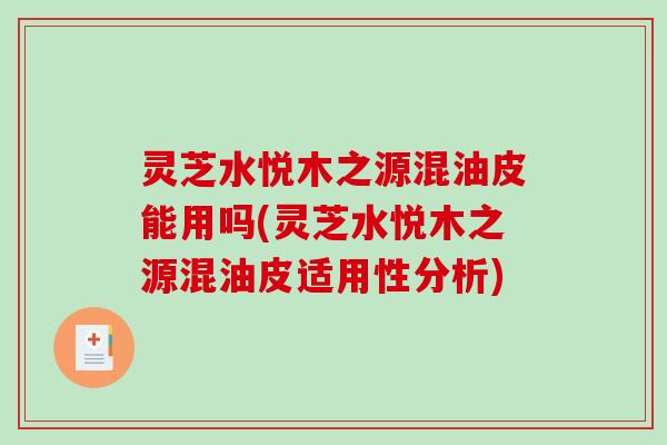 灵芝水悦木之源混油皮能用吗(灵芝水悦木之源混油皮适用性分析)