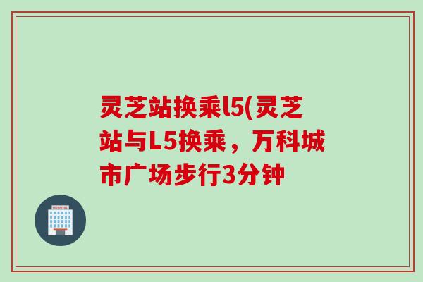 灵芝站换乘l5(灵芝站与L5换乘，万科城市广场步行3分钟