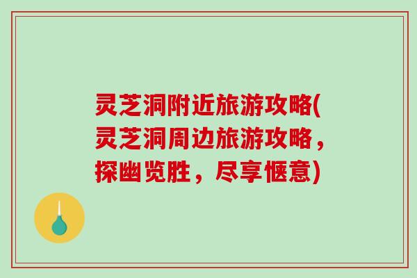 灵芝洞附近旅游攻略(灵芝洞周边旅游攻略，探幽览胜，尽享惬意)