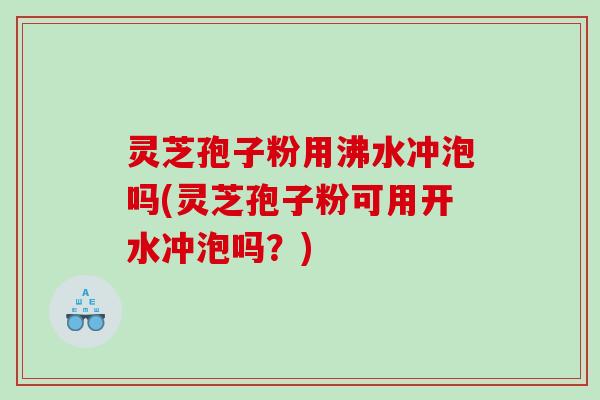 灵芝孢子粉用沸水冲泡吗(灵芝孢子粉可用开水冲泡吗？)