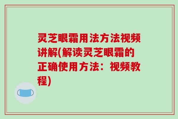 灵芝眼霜用法方法视频讲解(解读灵芝眼霜的正确使用方法：视频教程)
