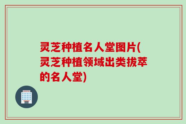 灵芝种植名人堂图片(灵芝种植领域出类拔萃的名人堂)