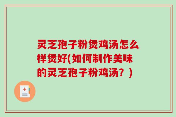 灵芝孢子粉煲鸡汤怎么样煲好(如何制作美味的灵芝孢子粉鸡汤？)