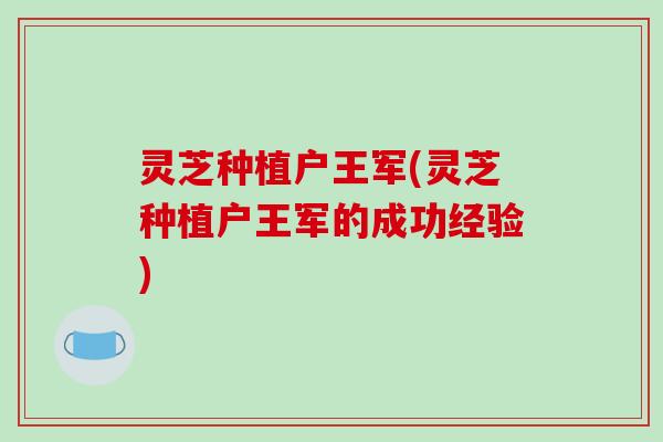 灵芝种植户王军(灵芝种植户王军的成功经验)