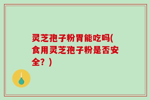 灵芝孢子粉胃能吃吗(食用灵芝孢子粉是否安全？)